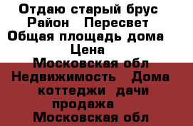 Отдаю старый брус › Район ­ Пересвет › Общая площадь дома ­ 30 › Цена ­ 0 - Московская обл. Недвижимость » Дома, коттеджи, дачи продажа   . Московская обл.